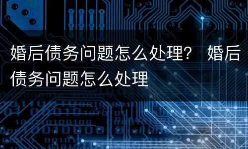 婚后债务问题怎么处理？ 婚后债务问题怎么处理