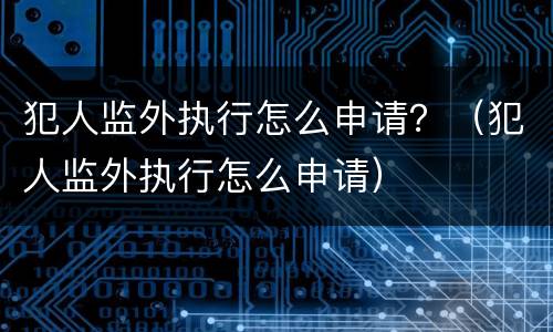 犯人监外执行怎么申请？（犯人监外执行怎么申请）