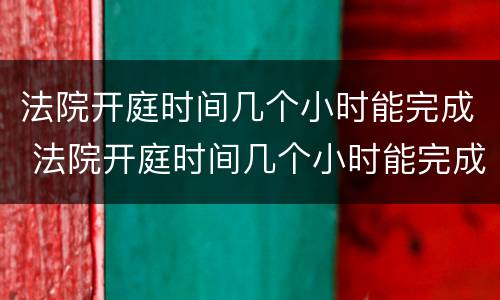 法院开庭时间几个小时能完成 法院开庭时间几个小时能完成判决