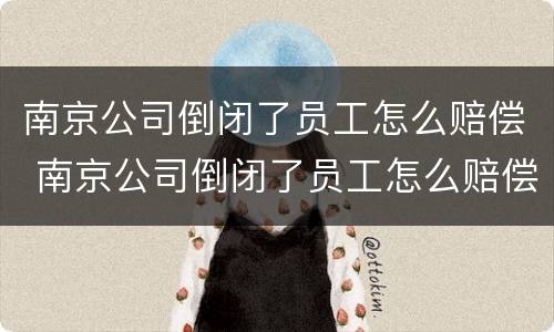 南京公司倒闭了员工怎么赔偿 南京公司倒闭了员工怎么赔偿的