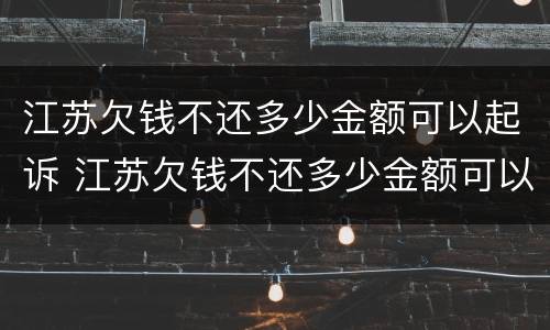 江苏欠钱不还多少金额可以起诉 江苏欠钱不还多少金额可以起诉呢