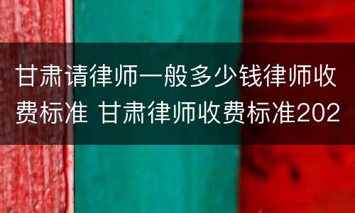 甘肃请律师一般多少钱律师收费标准 甘肃律师收费标准2021