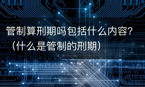 管制算刑期吗包括什么内容？（什么是管制的刑期）