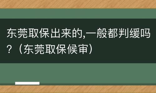 东莞取保出来的,一般都判缓吗?（东莞取保候审）