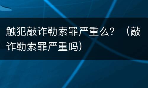 触犯敲诈勒索罪严重么？（敲诈勒索罪严重吗）