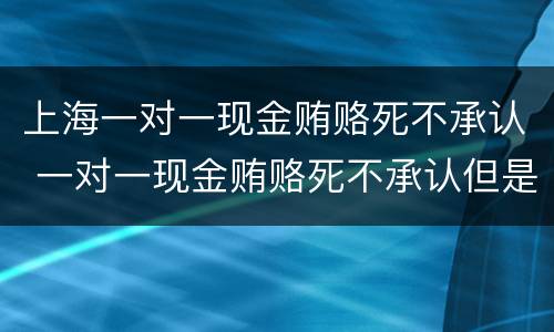 上海一对一现金贿赂死不承认 一对一现金贿赂死不承认但是有证人