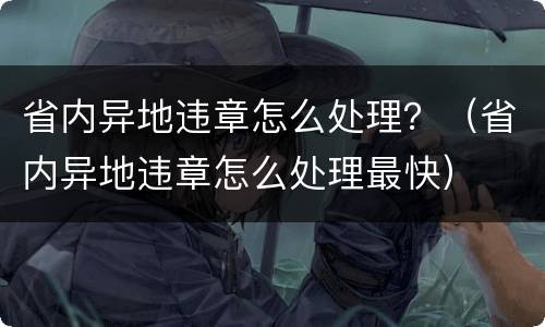 省内异地违章怎么处理？（省内异地违章怎么处理最快）
