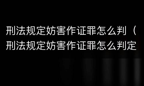 刑法规定妨害作证罪怎么判（刑法规定妨害作证罪怎么判定）