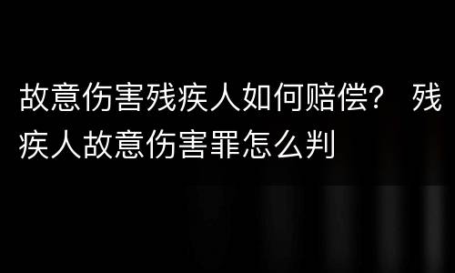 故意伤害残疾人如何赔偿？ 残疾人故意伤害罪怎么判