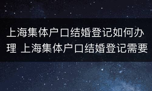 上海集体户口结婚登记如何办理 上海集体户口结婚登记需要什么证件