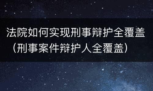 法院如何实现刑事辩护全覆盖（刑事案件辩护人全覆盖）