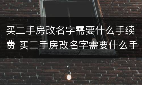 买二手房改名字需要什么手续费 买二手房改名字需要什么手续费和证件