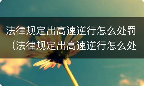 法律规定出高速逆行怎么处罚（法律规定出高速逆行怎么处罚的）