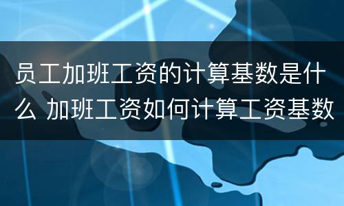 员工加班工资的计算基数是什么 加班工资如何计算工资基数