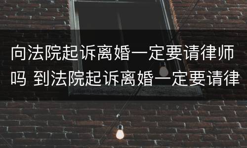 向法院起诉离婚一定要请律师吗 到法院起诉离婚一定要请律师吗?