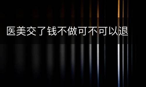 医美交了钱不做可不可以退