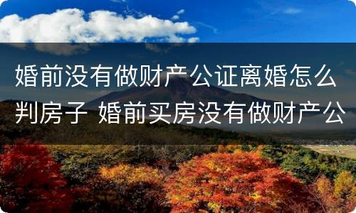 婚前没有做财产公证离婚怎么判房子 婚前买房没有做财产公证离婚后房子算谁的