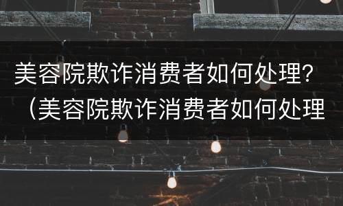 美容院欺诈消费者如何处理？（美容院欺诈消费者如何处理）