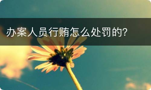办案人员行贿怎么处罚的？