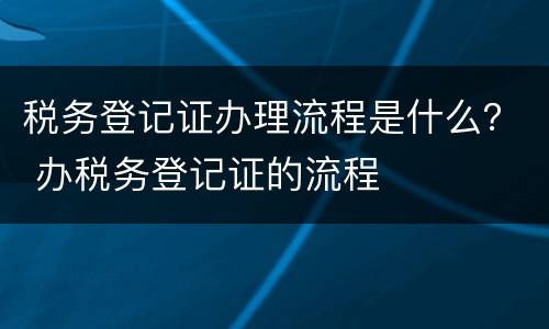 税务登记证办理流程是什么？ 办税务登记证的流程