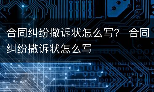合同纠纷撒诉状怎么写？ 合同纠纷撒诉状怎么写