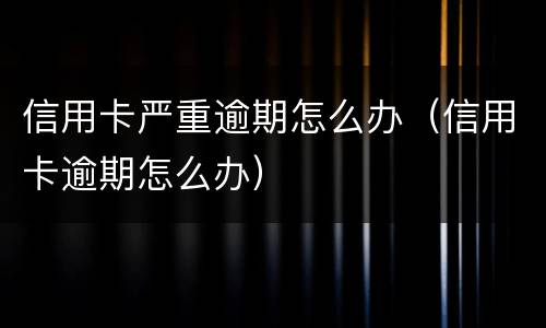 信用卡严重逾期怎么办（信用卡逾期怎么办）