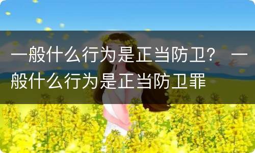 一般什么行为是正当防卫？ 一般什么行为是正当防卫罪