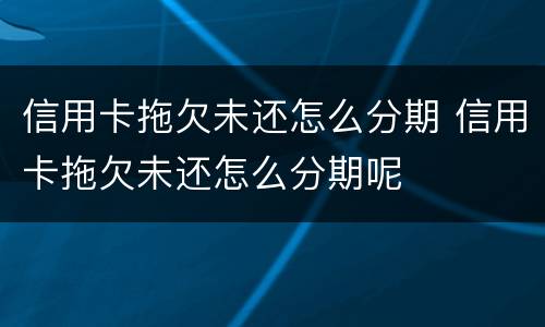 信用卡拖欠未还怎么分期 信用卡拖欠未还怎么分期呢