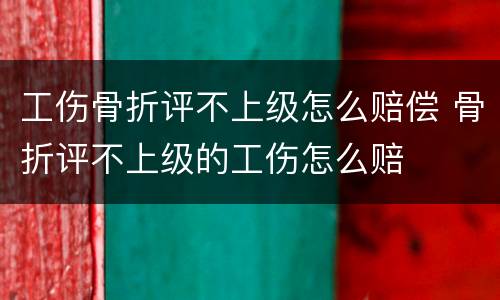 工伤骨折评不上级怎么赔偿 骨折评不上级的工伤怎么赔