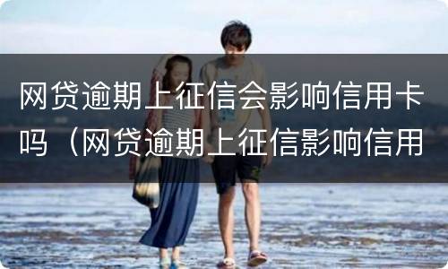 网贷逾期上征信会影响信用卡吗（网贷逾期上征信影响信用卡使用吗）