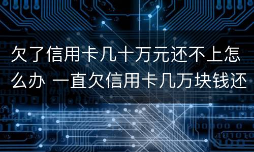 欠了信用卡几十万元还不上怎么办 一直欠信用卡几万块钱还不上怎么办