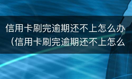 信用卡刷完逾期还不上怎么办（信用卡刷完逾期还不上怎么办呢）