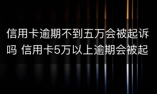 信用卡逾期不到五万会被起诉吗 信用卡5万以上逾期会被起诉吗?