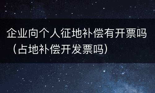 企业向个人征地补偿有开票吗（占地补偿开发票吗）