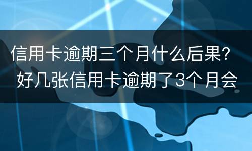 信用卡逾期三个月什么后果？ 好几张信用卡逾期了3个月会怎么样