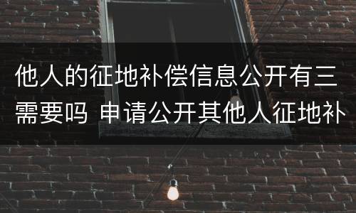 他人的征地补偿信息公开有三需要吗 申请公开其他人征地补偿信息