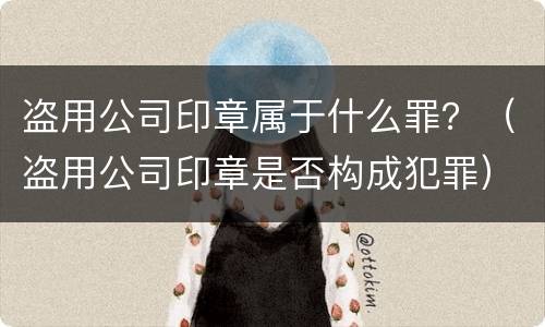 盗用公司印章属于什么罪？（盗用公司印章是否构成犯罪）
