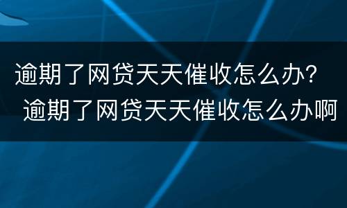 逾期了网贷天天催收怎么办？ 逾期了网贷天天催收怎么办啊