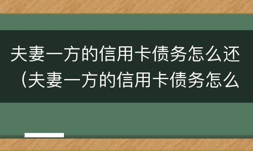 夫妻一方的信用卡债务怎么还（夫妻一方的信用卡债务怎么还清）