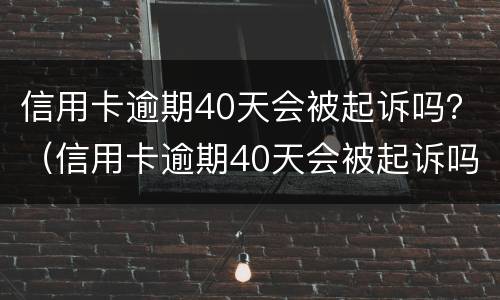 信用卡逾期40天会被起诉吗？（信用卡逾期40天会被起诉吗为什么）