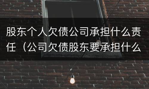 股东个人欠债公司承担什么责任（公司欠债股东要承担什么责任?）