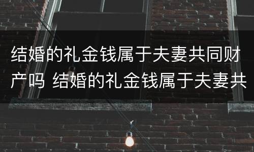 结婚的礼金钱属于夫妻共同财产吗 结婚的礼金钱属于夫妻共同财产吗