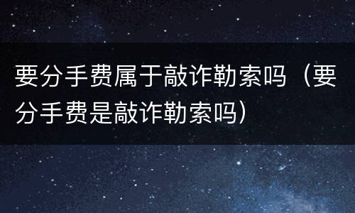 要分手费属于敲诈勒索吗（要分手费是敲诈勒索吗）