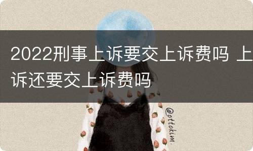 2022刑事上诉要交上诉费吗 上诉还要交上诉费吗