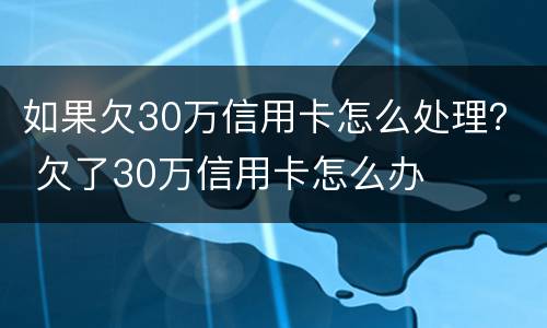 如果欠30万信用卡怎么处理？ 欠了30万信用卡怎么办