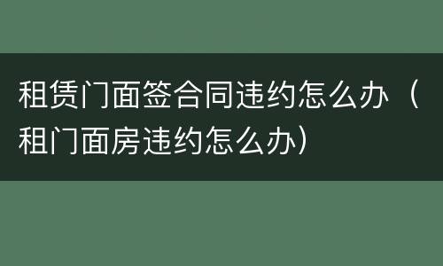 租赁门面签合同违约怎么办（租门面房违约怎么办）