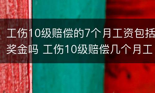 工伤10级赔偿的7个月工资包括奖金吗 工伤10级赔偿几个月工资