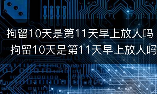 拘留10天是第11天早上放人吗 拘留10天是第11天早上放人吗为什么