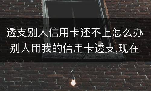 透支别人信用卡还不上怎么办 别人用我的信用卡透支,现在不还怎么办