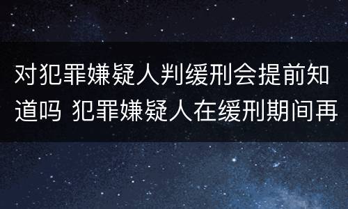 对犯罪嫌疑人判缓刑会提前知道吗 犯罪嫌疑人在缓刑期间再犯罪